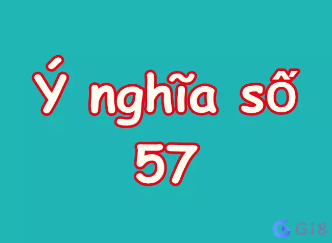 Tìm hiểu xem số 57 có ý nghĩa gì không Số đề 57 là con gì? Bàn luận ý nghĩa của con số 57