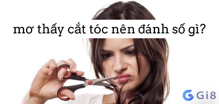 Luận ra những con số đề đẹp khi mơ thấy cắt tóc Mơ thấy cắt tóc đánh con gì nổ lớn