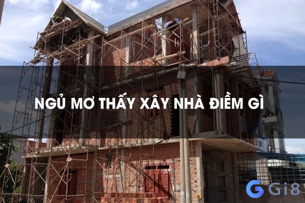 Điềm báo của giấc mơ thấy mình đang xây nhà. nằm mơ thấy xây nhà đánh con gì