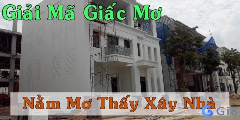 Giải mã giấc mơ xây nhà theo từng trường hợp mơ Giải mã giấc mơ xây nhà theo từng trường hợp mơ